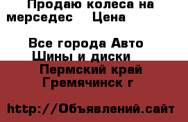 Продаю колеса на мерседес  › Цена ­ 40 000 - Все города Авто » Шины и диски   . Пермский край,Гремячинск г.